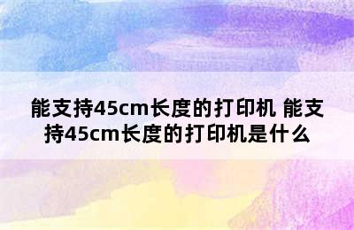 能支持45cm长度的打印机 能支持45cm长度的打印机是什么